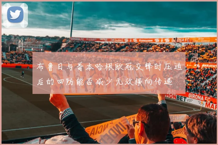 布鲁日与哥本哈根欧冠交锋时压迫后的回防能否减少无效横向传递