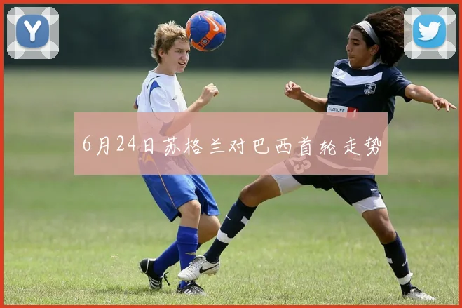 6月24日苏格兰对巴西首轮走势