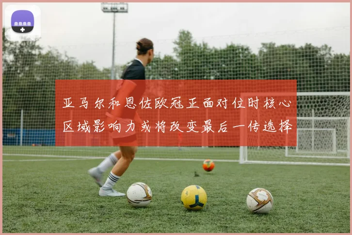 亚马尔和恩佐欧冠正面对位时核心区域影响力或将改变最后一传选择