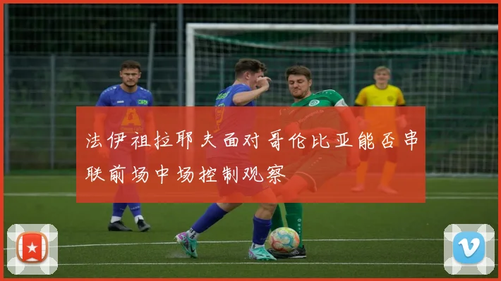法伊祖拉耶夫面对哥伦比亚能否串联前场中场控制观察