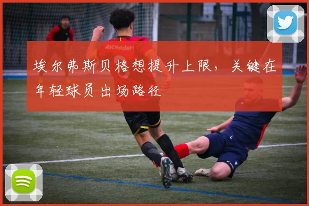 埃尔弗斯贝格想提升上限，关键在年轻球员出场路径
