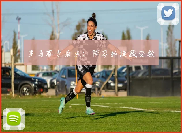 罗马赛季看点:阵容轮换藏变数