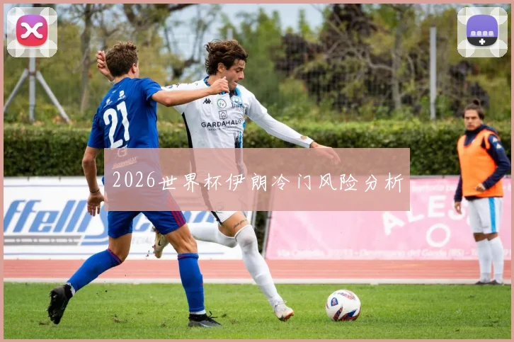 2026世界杯伊朗冷门风险分析