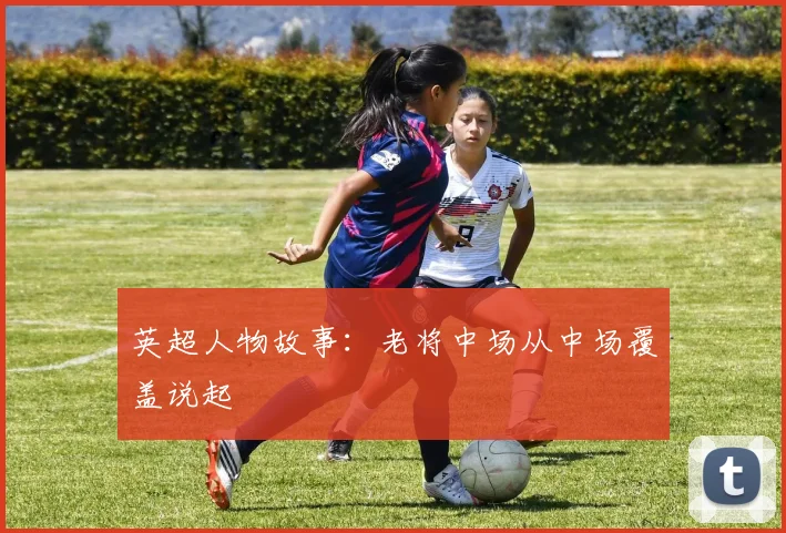 英超人物故事：老将中场从中场覆盖说起