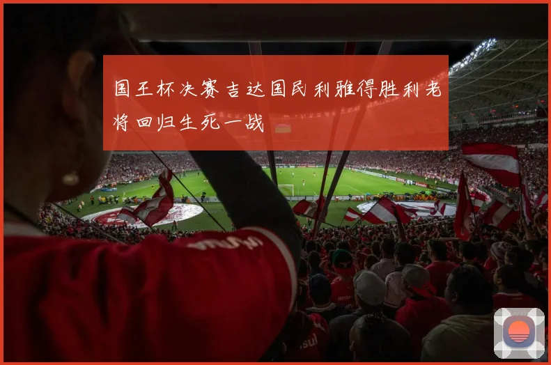 国王杯决赛吉达国民利雅得胜利老将回归生死一战