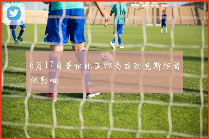6月17日哥伦比亚vs乌兹别克斯坦晋级影响