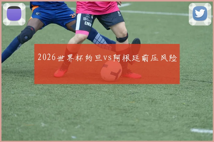 2026世界杯约旦vs阿根廷前压风险