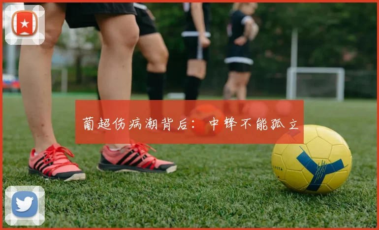 葡超伤病潮背后：中锋不能孤立