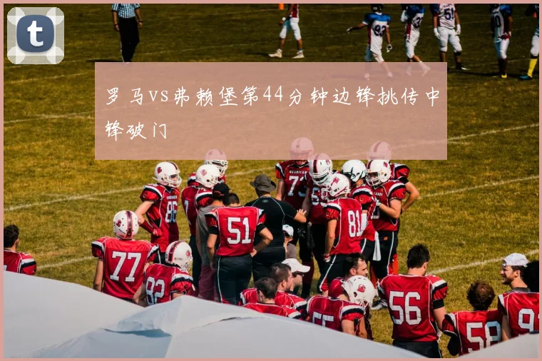 罗马vs弗赖堡第44分钟边锋挑传中锋破门